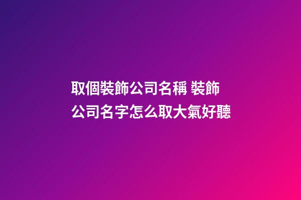 取個裝飾公司名稱 裝飾公司名字怎么取大氣好聽-第1張-公司起名-玄機派